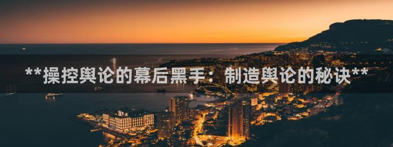 大发彩神最高邀请码：**操控舆论的幕后黑手：制造舆论的秘诀**