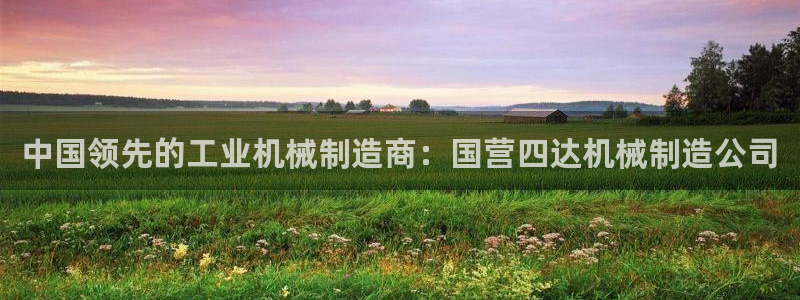 彩神app赚钱是真是假：中国领先的工业机械制造商：国营四达机械制造公司