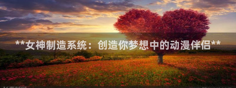大发彩神官网下载：**女神制造系统：创造你梦想中的动漫伴侣*