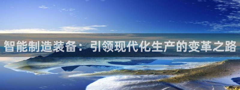 彩神购彩购彩大厅入口v：智能制造装备：引领现代化生产的变革之