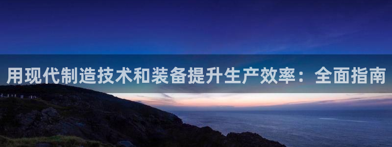 彩神 好 平台：用现代制造技术和装备提升生产效率：全面指南