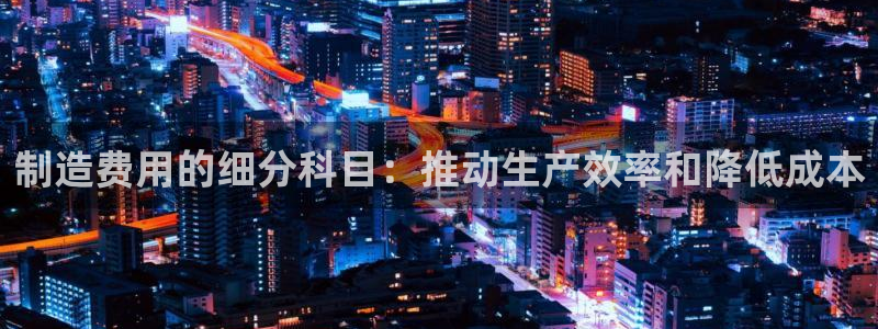 新版彩神v8登录不了：制造费用的细分科目：推动生产效率和降低成本