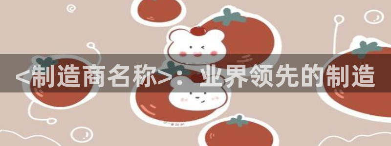 彩神购彩-购彩大厅入口500：<制造商名称>：业界领先的制造
