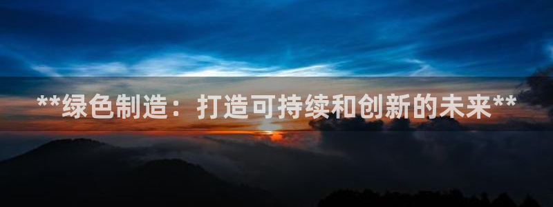 新版彩神v8登录不上去：**绿色制造：打造可持续和创新的未来**