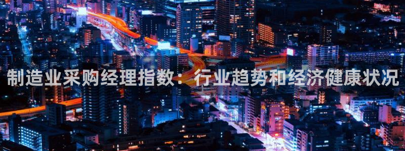彩神v8iii：制造业采购经理指数：行业趋势和经济健康状况