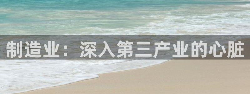 彩神购彩-购彩大厅入口计划群：制造业：深入第三产业的心脏