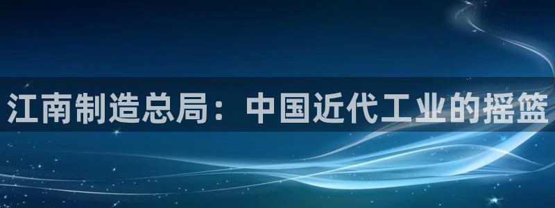 彩神vlll官网网上购彩：江南制造总局：中国近代工业的摇篮