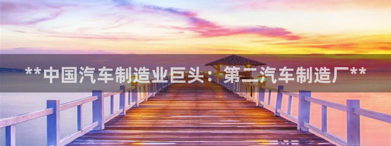 下载彩神通关注码：**中国汽车制造业巨头：第二汽车制造厂**