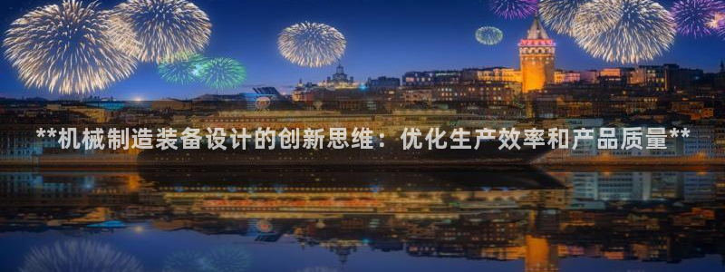 彩神x平台靠什么盈利：**机械制造装备设计的创新思维：优化生产效率和产品质量**