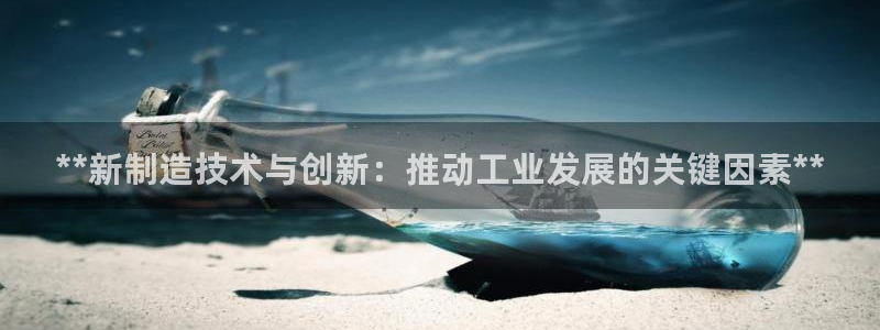 彩神平台是真的吗：**新制造技术与创新：推动工业发展的关键因