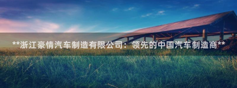 彩神购彩购彩大厅入口v：**浙江豪情汽车制造有限公司：领先的中国汽车制造商**