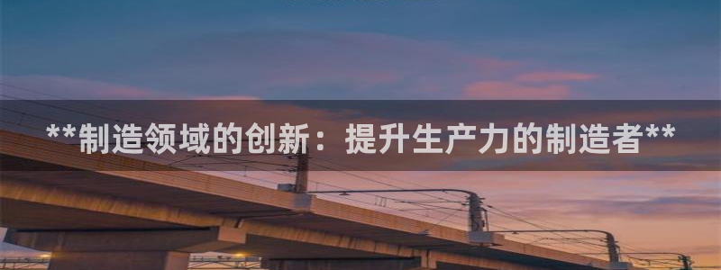 下载彩神通关注金码：**制造领域的创新：提升生产力的制造者**