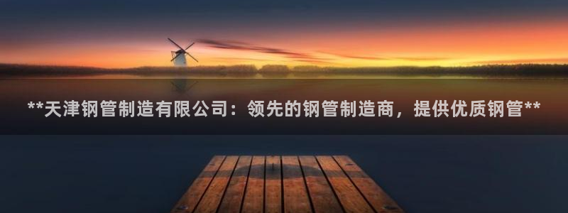 彩神用户登录：**天津钢管制造有限公司：领先的钢管制造商，提供优质钢管**