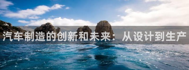 彩神vip购彩大厅：汽车制造的创新和未来：从设计到生产