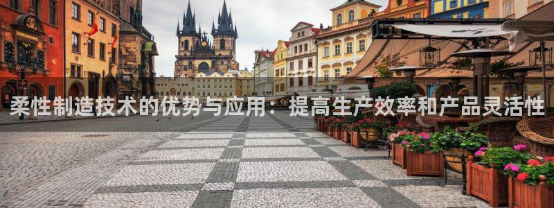 彩神ios下载：柔性制造技术的优势与应用：提高生产效率和产品灵活性