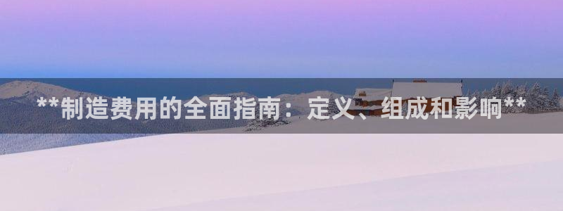 彩神平台：**制造费用的全面指南：定义、组成和影响**
