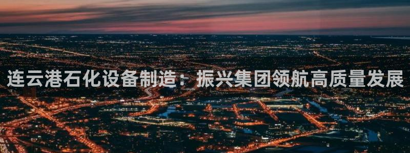 彩神平台是什么套路：连云港石化设备制造：振兴集团领航高质量发
