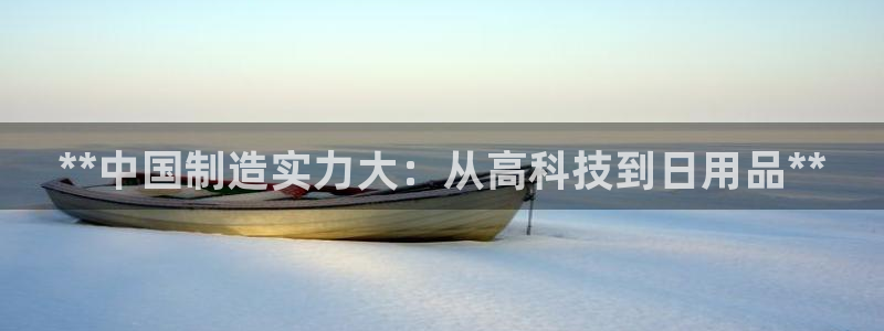彩神ll能赚钱吗：**中国制造实力大：从高科技到日用品**