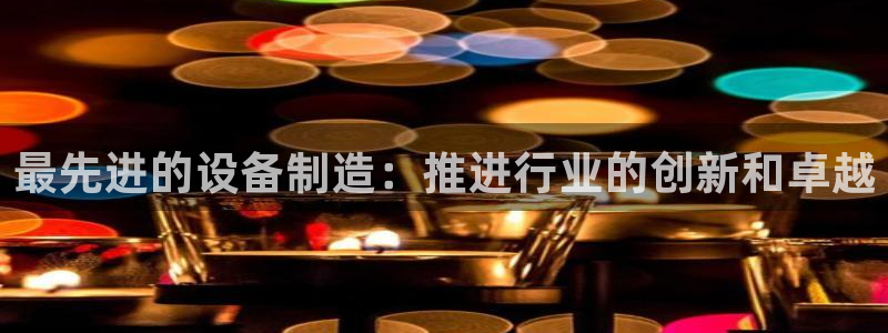 彩神网可以赚钱是真的吗：最先进的设备制造：推进行业的创新和卓