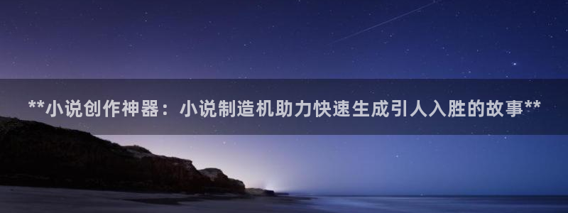 彩神vll官网在线登录：**小说创作神器：小说制造机助力快速生成引人入胜的故事**