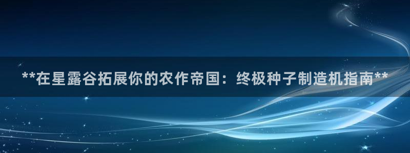 彩神vlll官网网上购彩：**在星露谷拓展你的农作帝国：终极种子制造机指南**