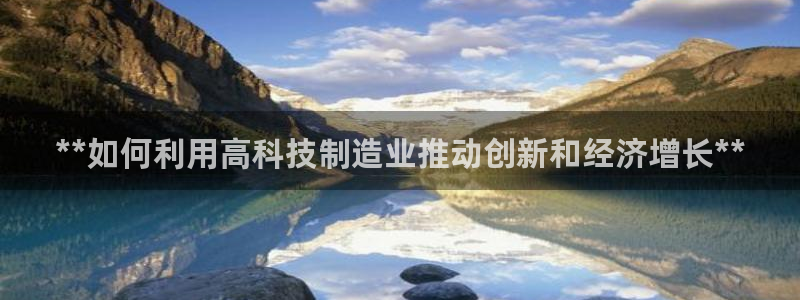 彩神v8是一个什么平台：**如何利用高科技制造业推动创新和经济增长**