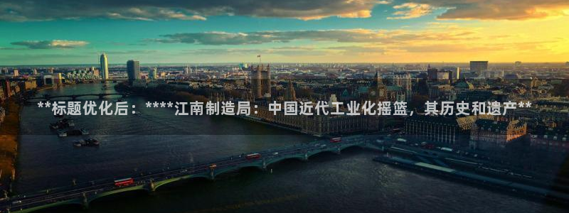 彩神vl购彩大厅：**标题优化后：****江南制造局：中国近代工业化摇篮，其历史和遗产**