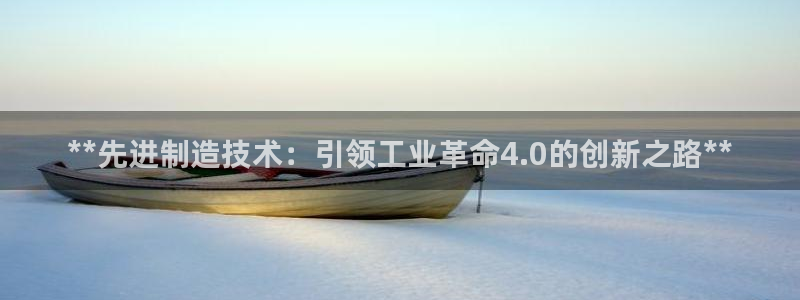 彩神购彩购彩大厅入口v：**先进制造技术：引领工业革命4.0的创新之路**