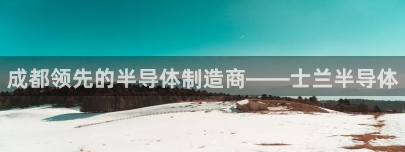 彩神ix官网是哪个公司的：成都领先的半导体制造商——士兰半导体