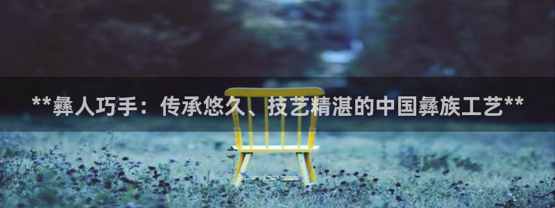 彩神V8有限公司：**彝人巧手：传承悠久、技艺精湛的中国彝族工艺**