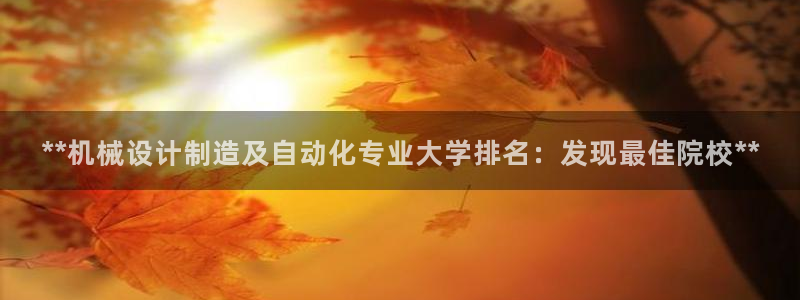 彩神8彩平台客服：**机械设计制造及自动化专业大学排名：发现最佳院校**