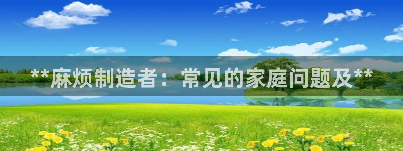 彩神官方邀请码是多少：**麻烦制造者：常见的家庭问题及**