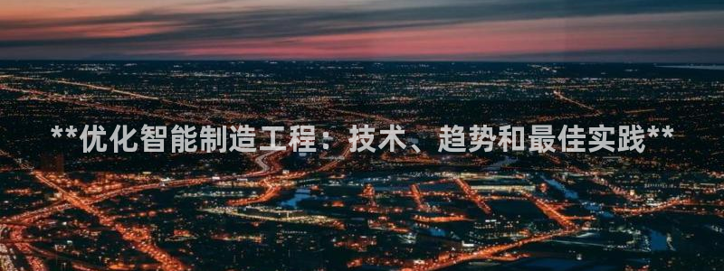 彩神v8平台正规吗知乎：**优化智能制造工程：技术、趋势和最