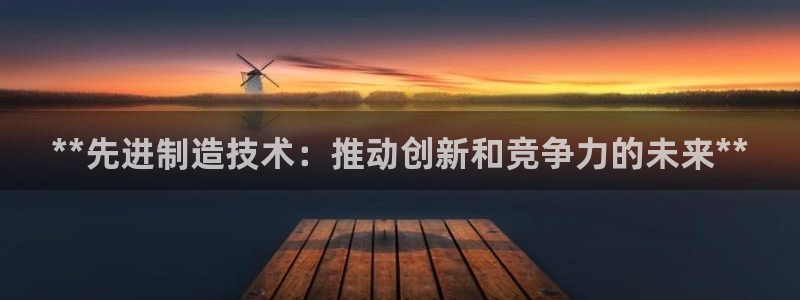 彩神vll趣投彩：**先进制造技术：推动创新和竞争力的未来**