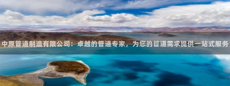 彩神旗下有哪些平台可以看：中原管道制造有限公司：卓越的管道专家，为您的管道需求提供一站式服务