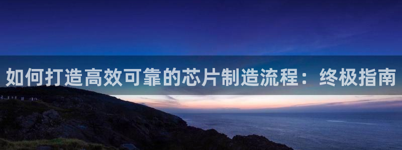 彩神8官网版是正规的吗：如何打造高效可靠的芯片制造流程：终极