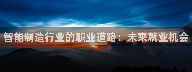 彩神v1破解器：智能制造行业的职业道路：未来就业机会
