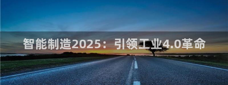 彩神趣购彩用户注册：智能制造2025：引领工业4.0革命