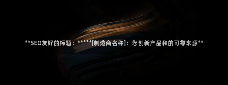 彩神viii官网：**SEO友好的标题：*****[制造商名称]：您创新产品和的可靠来源**