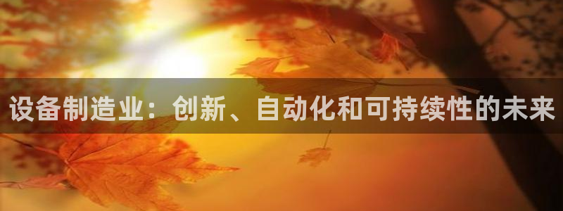 彩神购彩-购彩大厅入口娱乐首选：设备制造业：创新、自动化和可持续性的未来