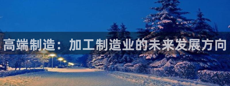 彩神是正规平台吗知乎：高端制造：加工制造业的未来发展方向