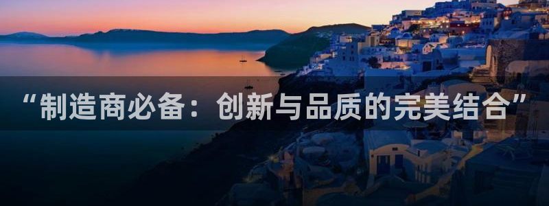 彩神vlll官方网：“制造商必备：创新与品质的完美结合”