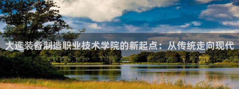 彩神vll首页环球：大连装备制造职业技术学院的新起点：从传统走向现代
