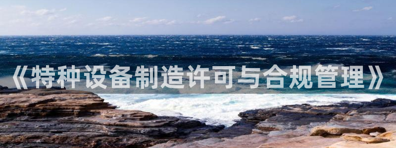 彩神VI首页：《特种设备制造许可与合规管理》