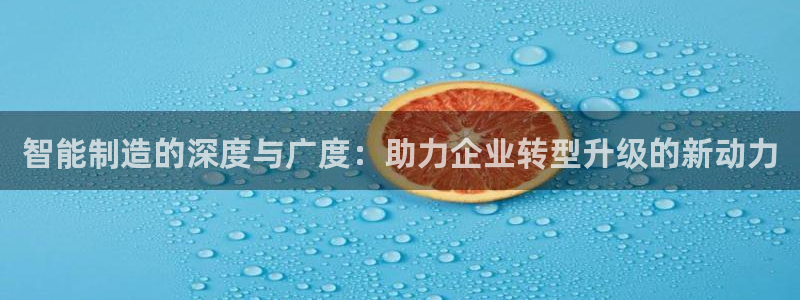 彩神旗下有哪些平台可以看：智能制造的深度与广度：助力企业转型升级的新动力