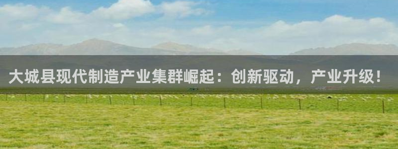 彩神v8是一个什么平台：大城县现代制造产业集群崛起：创新驱动，产业升级！