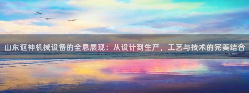 彩神V3大赢家：山东讴神机械设备的全息展现：从设计到生产，工艺与技术的完美结合