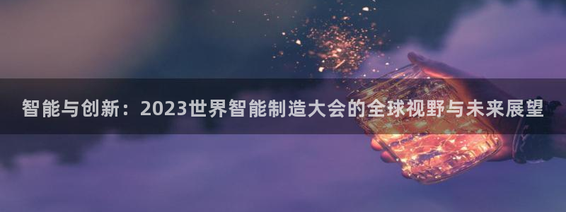 彩神8官网500：智能与创新：2023世界智能制造大会的全球