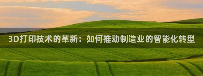 彩神viii官网：3D打印技术的革新：如何推动制造业的智能化转型
