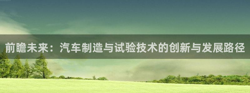 所有彩神购买首页中心：前瞻未来：汽车制造与试验技术的创新与发